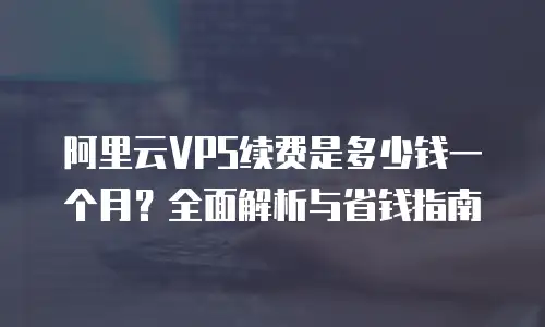 阿里云VPS续费是多少钱一个月？全面解析与省钱指南