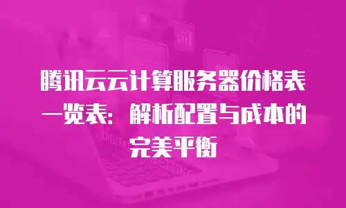 腾讯云云计算服务器价格表一览表：解析配置与成本的完美平衡