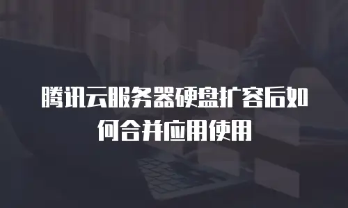 腾讯云服务器硬盘扩容后如何合并应用使用