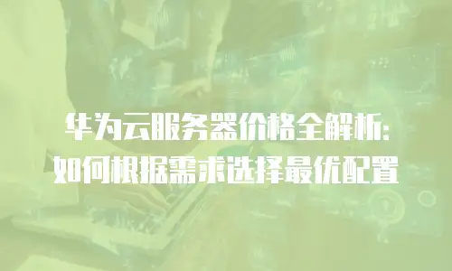 华为云服务器价格全解析：如何根据需求选择最优配置