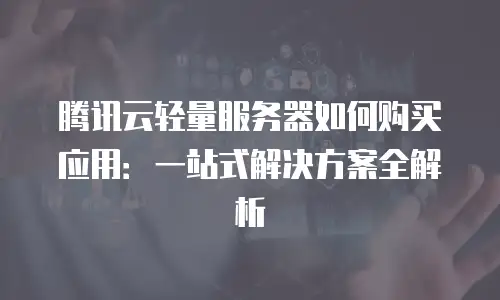 腾讯云轻量服务器如何购买应用：一站式解决方案全解析