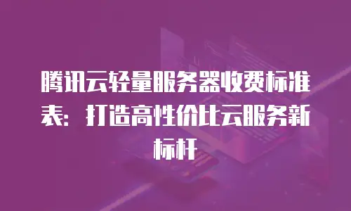 腾讯云轻量服务器收费标准表：打造高性价比云服务新标杆