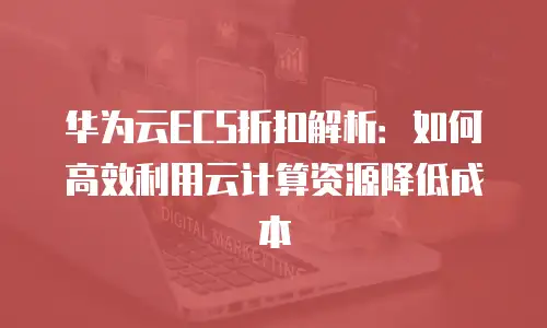 华为云ECS折扣解析：如何高效利用云计算资源降低成本