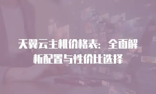 天翼云主机价格表：全面解析配置与性价比选择