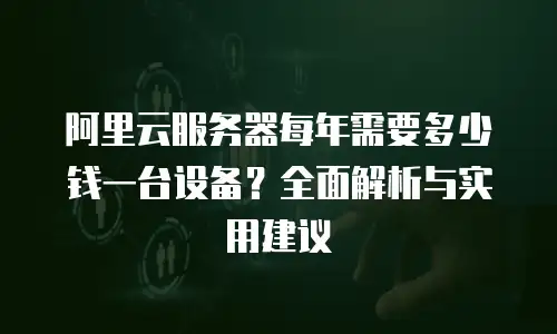 阿里云服务器每年需要多少钱一台设备？全面解析与实用建议
