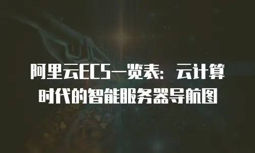 阿里云ECS一览表：云计算时代的智能服务器导航图