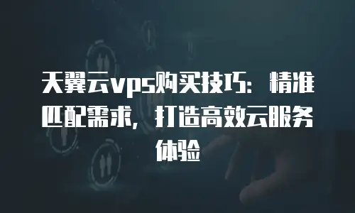 天翼云vps购买技巧：精准匹配需求，打造高效云服务体验