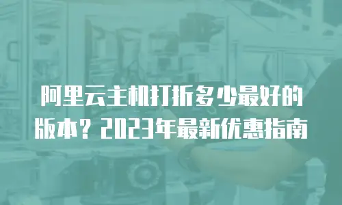 阿里云主机打折多少最好的版本？2023年最新优惠指南