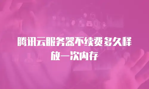 腾讯云服务器不续费多久释放一次内存