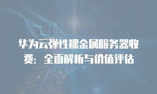 华为云弹性裸金属服务器收费：全面解析与价值评估