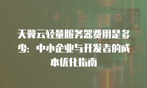 天翼云轻量服务器费用是多少：中小企业与开发者的成本优化指南