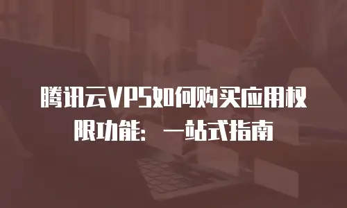 腾讯云VPS如何购买应用权限功能：一站式指南