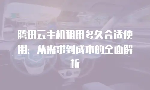 腾讯云主机租用多久合适使用：从需求到成本的全面解析