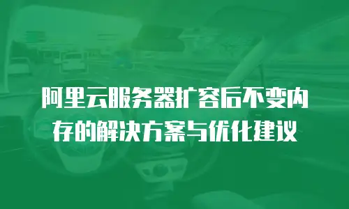 阿里云服务器扩容后不变内存的解决方案与优化建议
