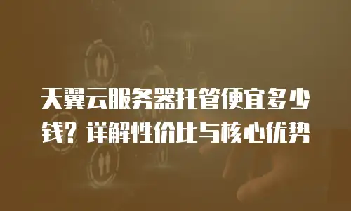 天翼云服务器托管便宜多少钱？详解性价比与核心优势
