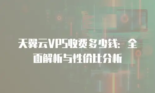天翼云VPS收费多少钱：全面解析与性价比分析