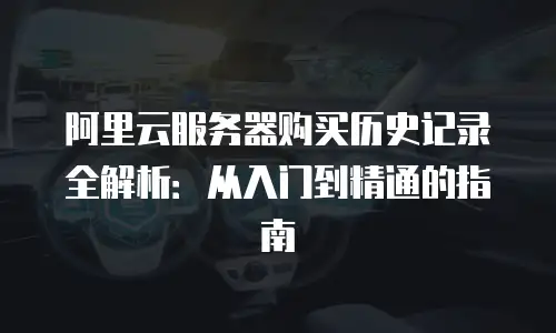 阿里云服务器购买历史记录全解析：从入门到精通的指南