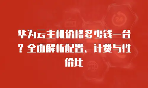 华为云主机价格多少钱一台？全面解析配置、计费与性价比