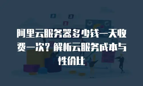 阿里云服务器多少钱一天收费一次？解析云服务成本与性价比