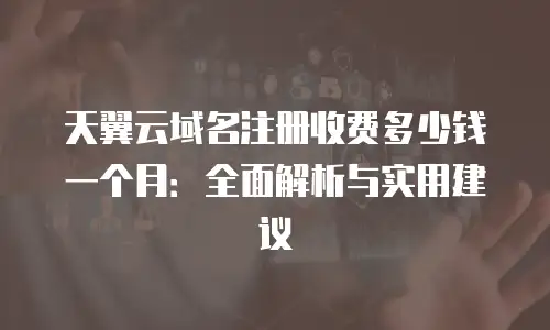 天翼云域名注册收费多少钱一个月：全面解析与实用建议