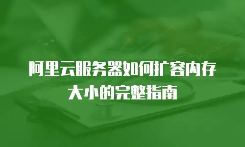 阿里云服务器如何扩容内存大小的完整指南