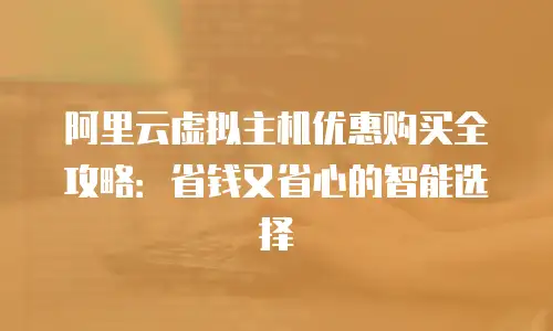 阿里云虚拟主机优惠购买全攻略：省钱又省心的智能选择