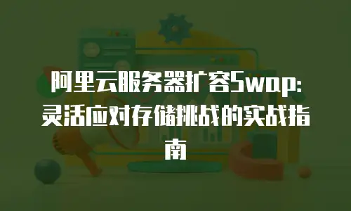 阿里云服务器扩容Swap：灵活应对存储挑战的实战指南