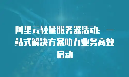 阿里云轻量服务器活动：一站式解决方案助力业务高效启动