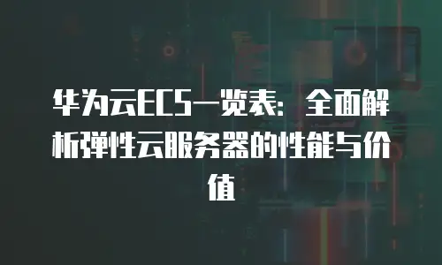华为云ECS一览表：全面解析弹性云服务器的性能与价值