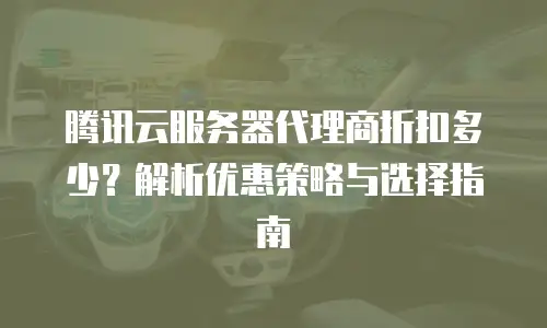 腾讯云服务器代理商折扣多少？解析优惠策略与选择指南
