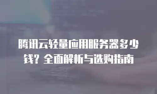 腾讯云轻量应用服务器多少钱？全面解析与选购指南