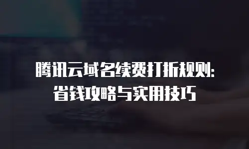 腾讯云域名续费打折规则：省钱攻略与实用技巧
