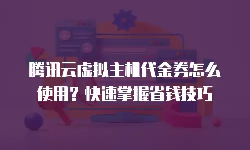 腾讯云虚拟主机代金券怎么使用？快速掌握省钱技巧