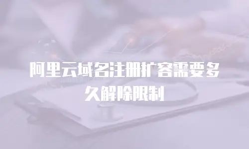 阿里云域名注册扩容需要多久解除限制