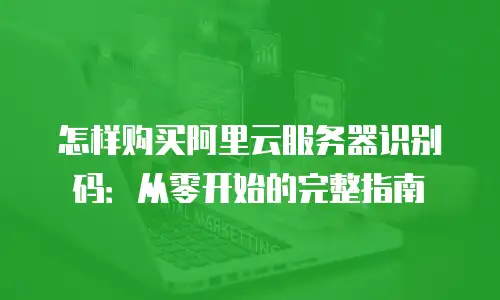怎样购买阿里云服务器识别码：从零开始的完整指南
