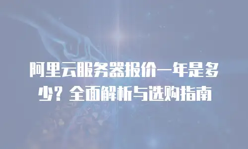阿里云服务器报价一年是多少？全面解析与选购指南