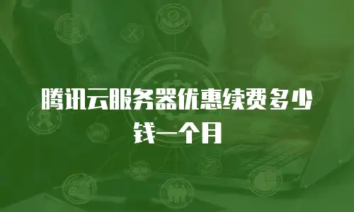 腾讯云服务器优惠续费多少钱一个月