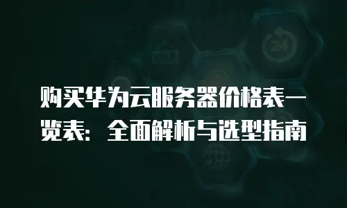 购买华为云服务器价格表一览表：全面解析与选型指南