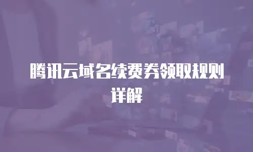 腾讯云域名续费券领取规则详解