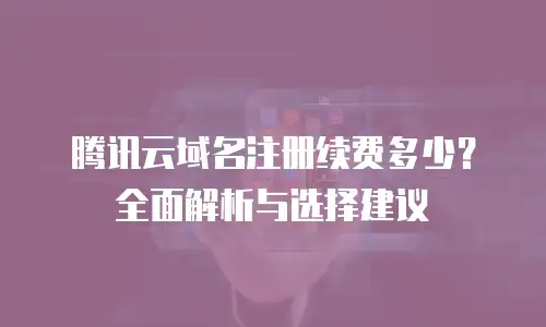 腾讯云域名注册续费多少？全面解析与选择建议