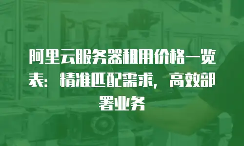 阿里云服务器租用价格一览表：精准匹配需求，高效部署业务