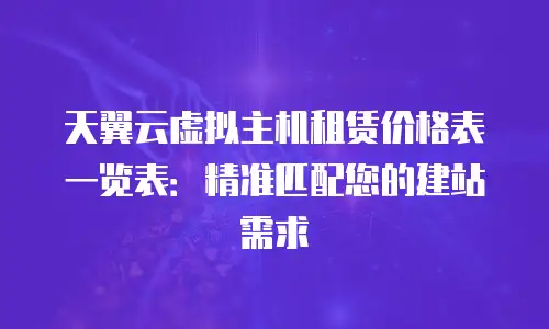 天翼云虚拟主机租赁价格表一览表：精准匹配您的建站需求