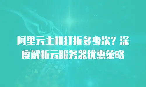 阿里云主机打折多少次？深度解析云服务器优惠策略