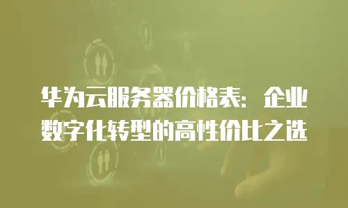 华为云服务器价格表：企业数字化转型的高性价比之选