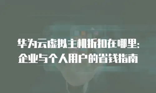 华为云虚拟主机折扣在哪里：企业与个人用户的省钱指南