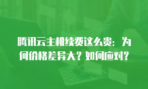 腾讯云主机续费这么贵：为何价格差异大？如何应对？