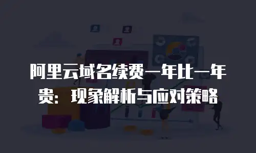 阿里云域名续费一年比一年贵：现象解析与应对策略