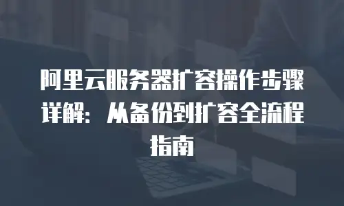 阿里云服务器扩容操作步骤详解：从备份到扩容全流程指南