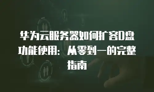 华为云服务器如何扩容D盘功能使用：从零到一的完整指南