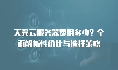 天翼云服务器费用多少？全面解析性价比与选择策略